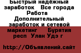 Быстрый надёжный заработок - Все города Работа » Дополнительный заработок и сетевой маркетинг   . Бурятия респ.,Улан-Удэ г.